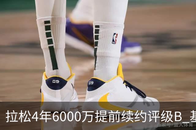 拉松4年6000万提前续约评级B 基昂特·乔治5年1.575亿合同评级C+